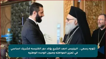 تنويه رسمي.. الرئيس أحمد الشرع يؤكد دور الكنيسة كشريك أساسي في تعزيز المواطنة وصون الوحدة الوطنية